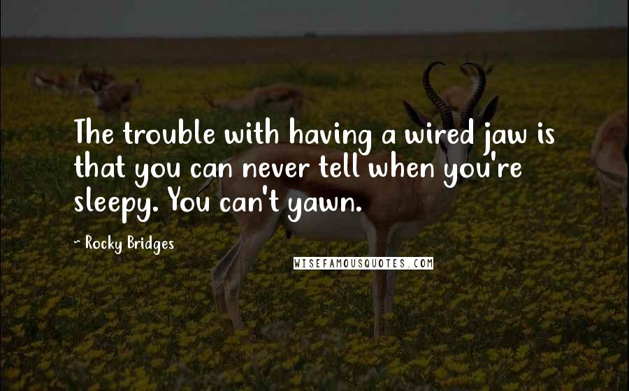 Rocky Bridges Quotes: The trouble with having a wired jaw is that you can never tell when you're sleepy. You can't yawn.