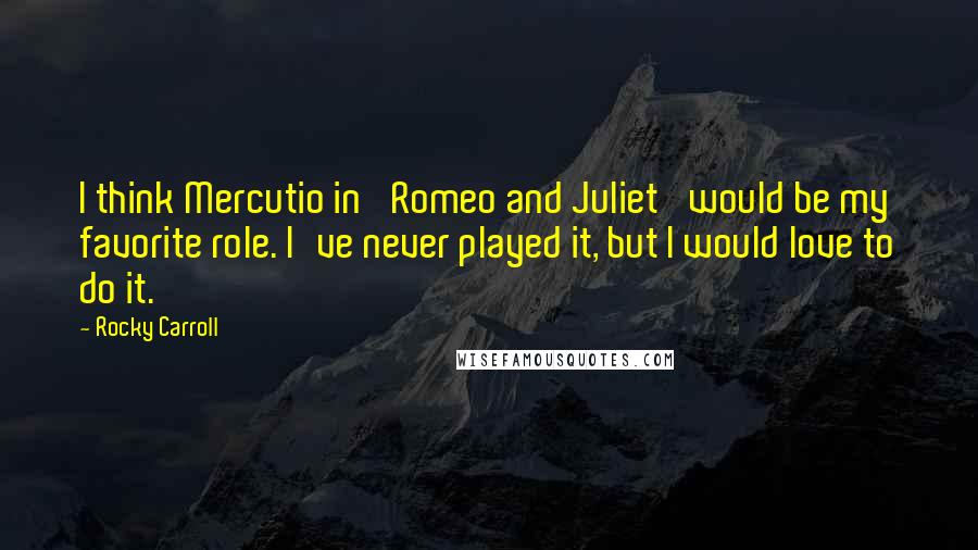 Rocky Carroll Quotes: I think Mercutio in 'Romeo and Juliet' would be my favorite role. I've never played it, but I would love to do it.