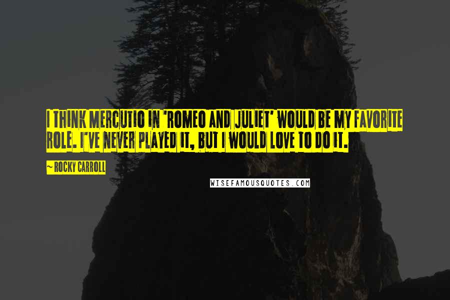 Rocky Carroll Quotes: I think Mercutio in 'Romeo and Juliet' would be my favorite role. I've never played it, but I would love to do it.