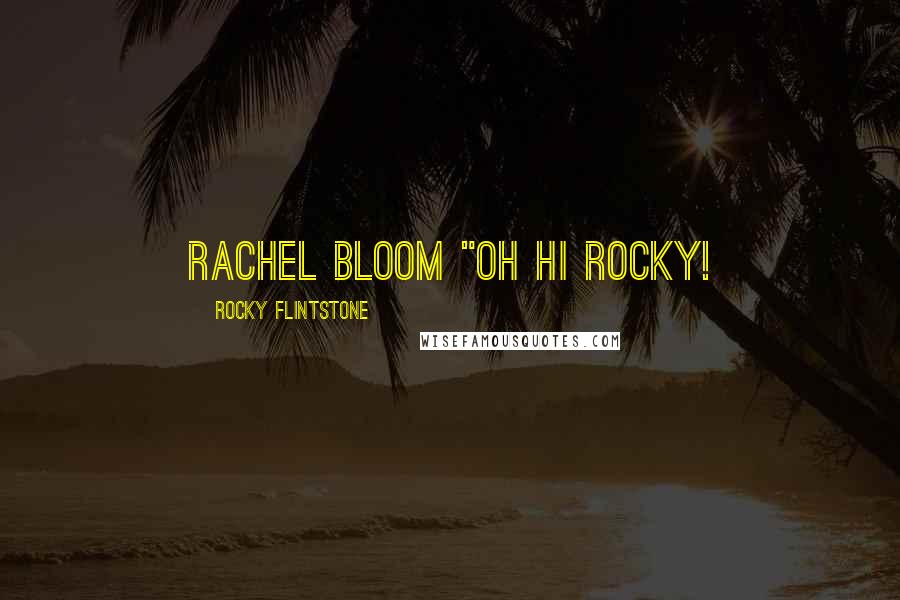 Rocky Flintstone Quotes: Rachel Bloom "Oh Hi Rocky!