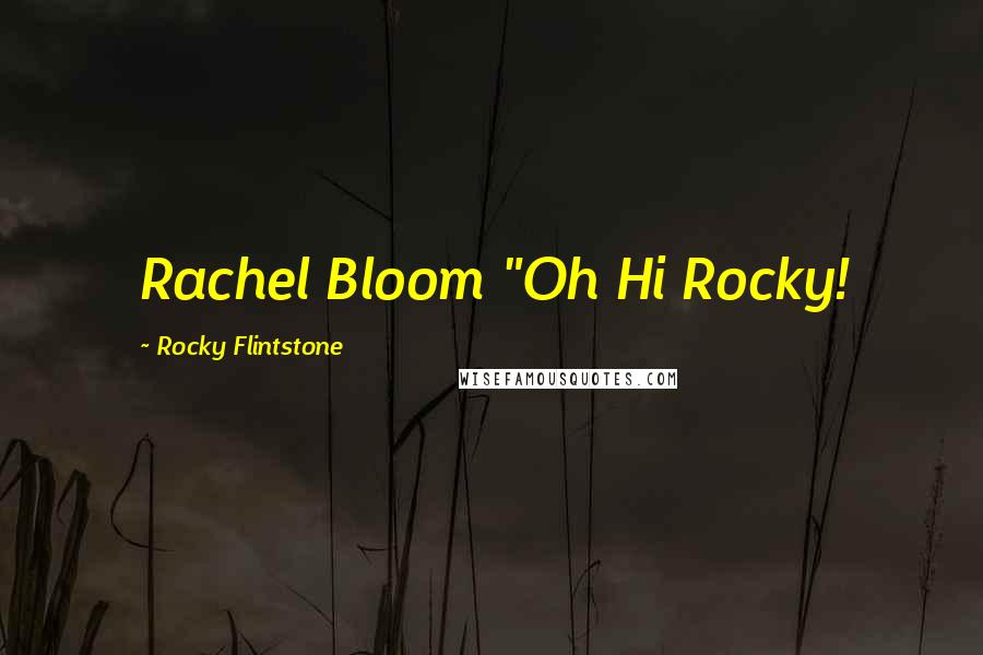 Rocky Flintstone Quotes: Rachel Bloom "Oh Hi Rocky!