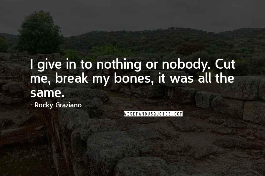 Rocky Graziano Quotes: I give in to nothing or nobody. Cut me, break my bones, it was all the same.