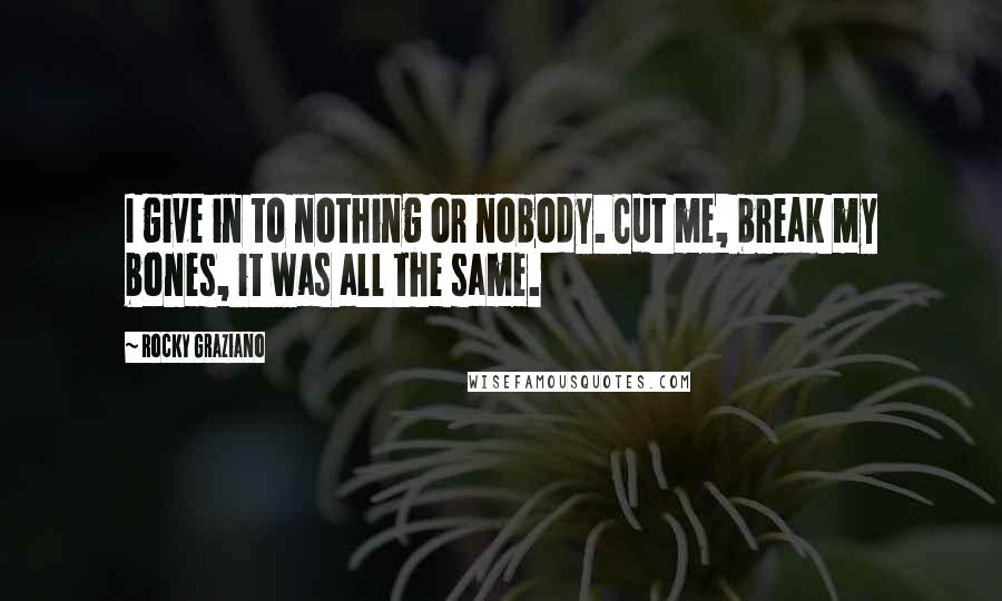 Rocky Graziano Quotes: I give in to nothing or nobody. Cut me, break my bones, it was all the same.