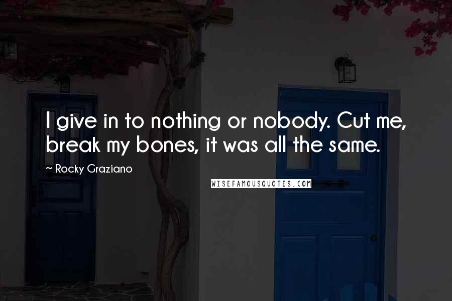 Rocky Graziano Quotes: I give in to nothing or nobody. Cut me, break my bones, it was all the same.