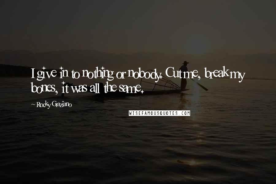 Rocky Graziano Quotes: I give in to nothing or nobody. Cut me, break my bones, it was all the same.