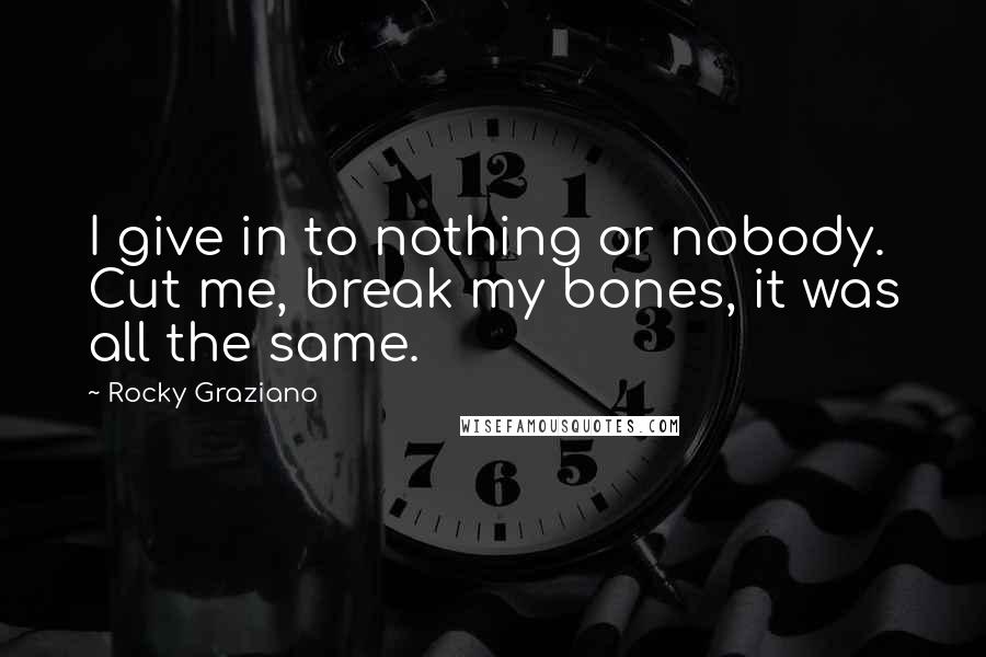 Rocky Graziano Quotes: I give in to nothing or nobody. Cut me, break my bones, it was all the same.