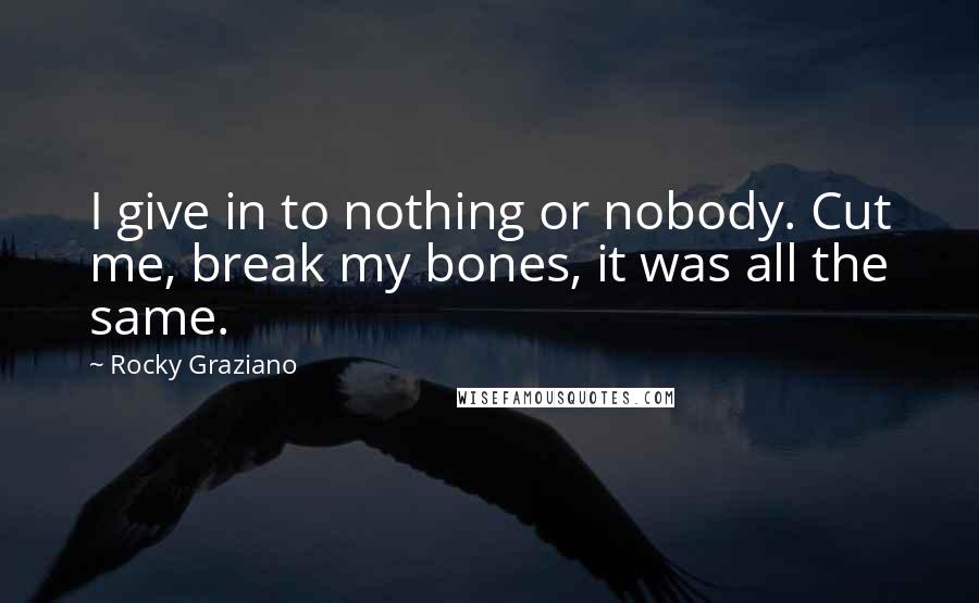 Rocky Graziano Quotes: I give in to nothing or nobody. Cut me, break my bones, it was all the same.