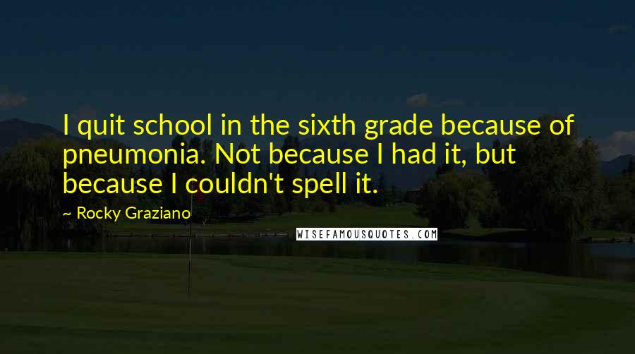 Rocky Graziano Quotes: I quit school in the sixth grade because of pneumonia. Not because I had it, but because I couldn't spell it.