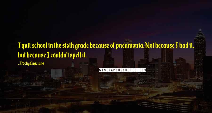 Rocky Graziano Quotes: I quit school in the sixth grade because of pneumonia. Not because I had it, but because I couldn't spell it.