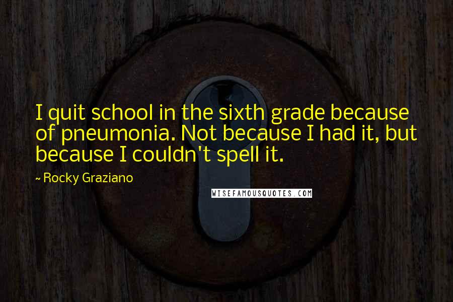 Rocky Graziano Quotes: I quit school in the sixth grade because of pneumonia. Not because I had it, but because I couldn't spell it.