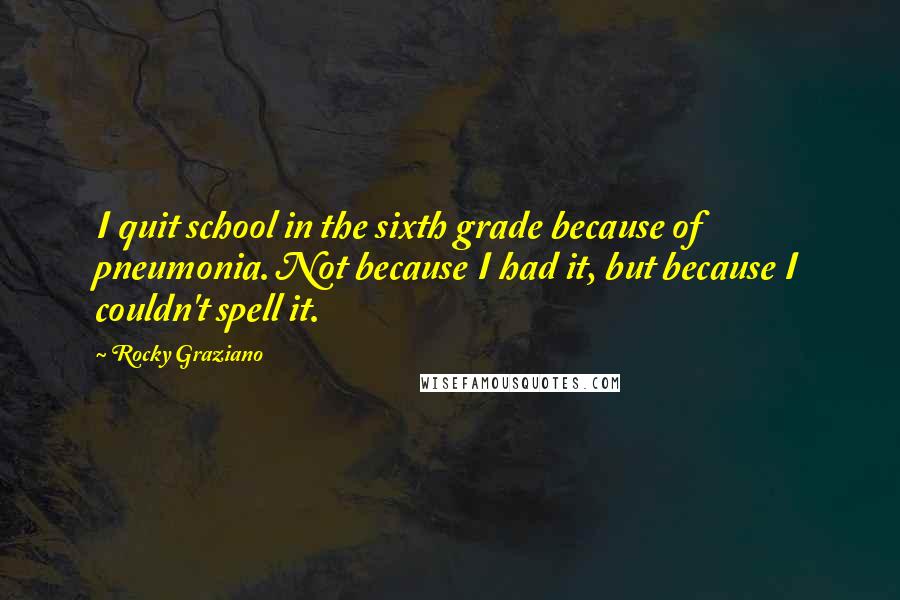 Rocky Graziano Quotes: I quit school in the sixth grade because of pneumonia. Not because I had it, but because I couldn't spell it.