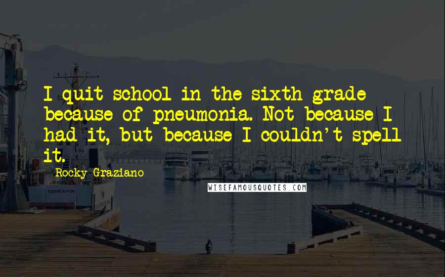 Rocky Graziano Quotes: I quit school in the sixth grade because of pneumonia. Not because I had it, but because I couldn't spell it.