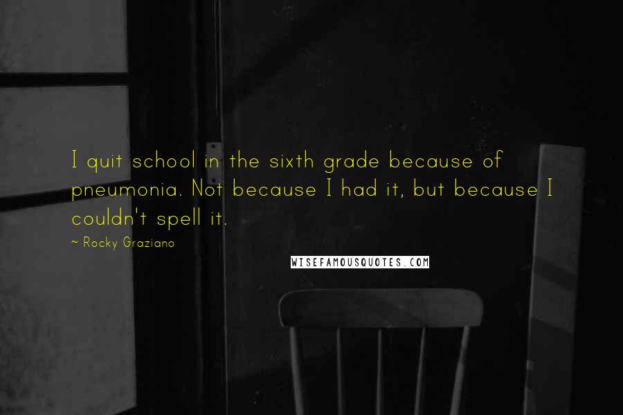 Rocky Graziano Quotes: I quit school in the sixth grade because of pneumonia. Not because I had it, but because I couldn't spell it.