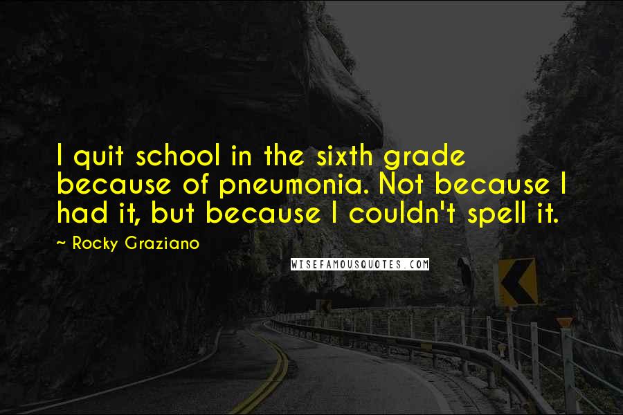 Rocky Graziano Quotes: I quit school in the sixth grade because of pneumonia. Not because I had it, but because I couldn't spell it.