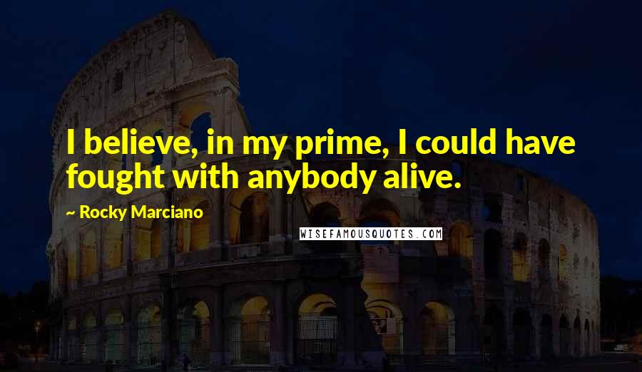 Rocky Marciano Quotes: I believe, in my prime, I could have fought with anybody alive.