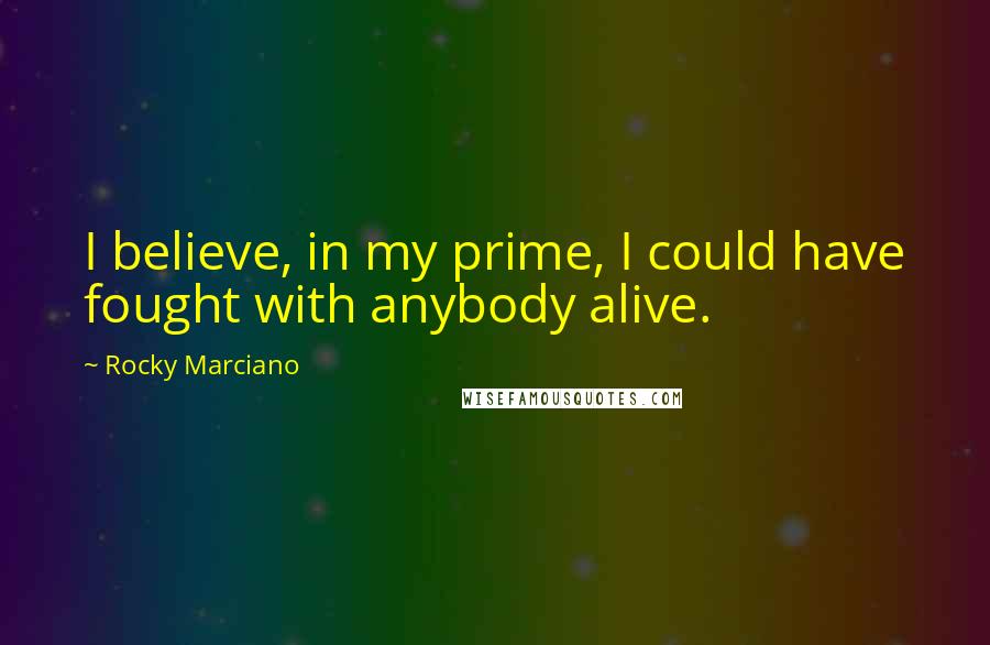 Rocky Marciano Quotes: I believe, in my prime, I could have fought with anybody alive.