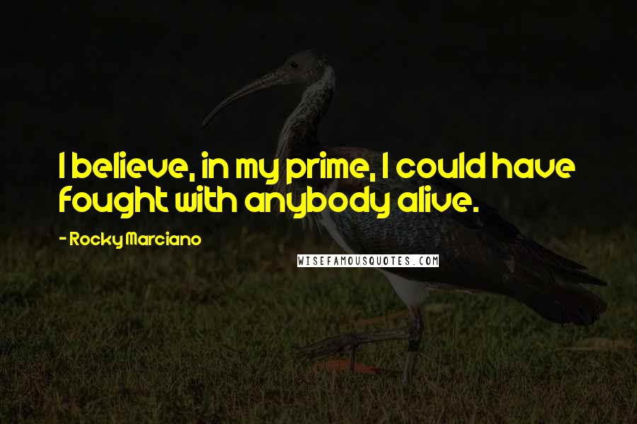 Rocky Marciano Quotes: I believe, in my prime, I could have fought with anybody alive.