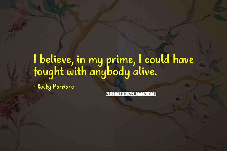 Rocky Marciano Quotes: I believe, in my prime, I could have fought with anybody alive.