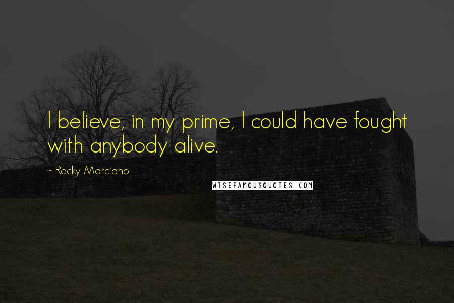 Rocky Marciano Quotes: I believe, in my prime, I could have fought with anybody alive.