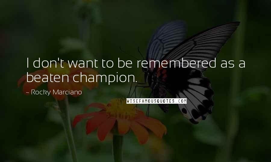 Rocky Marciano Quotes: I don't want to be remembered as a beaten champion.
