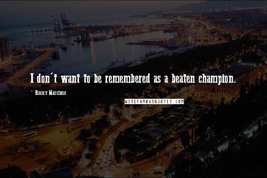 Rocky Marciano Quotes: I don't want to be remembered as a beaten champion.