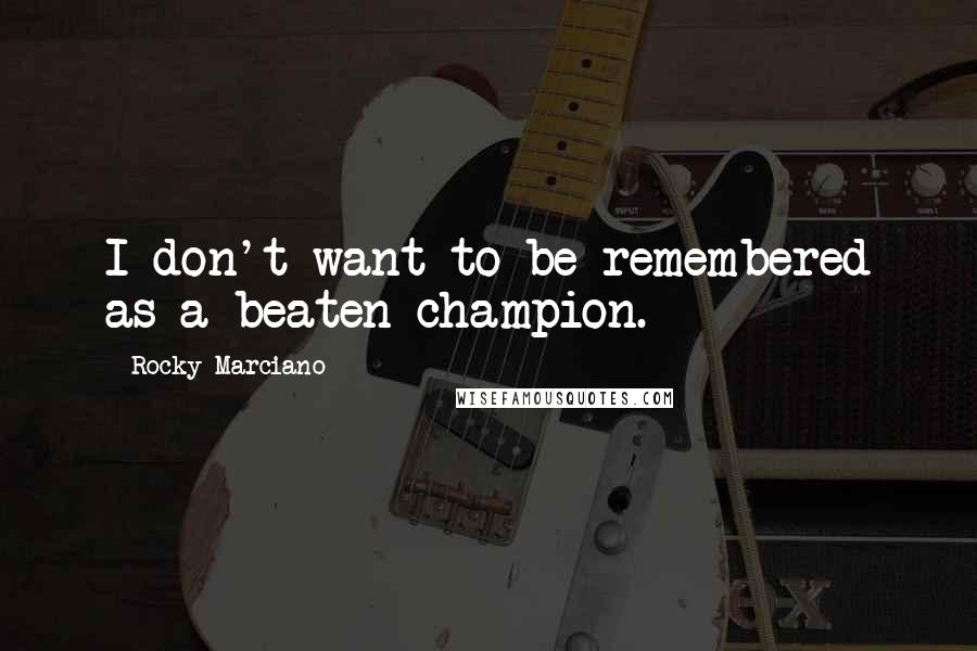 Rocky Marciano Quotes: I don't want to be remembered as a beaten champion.