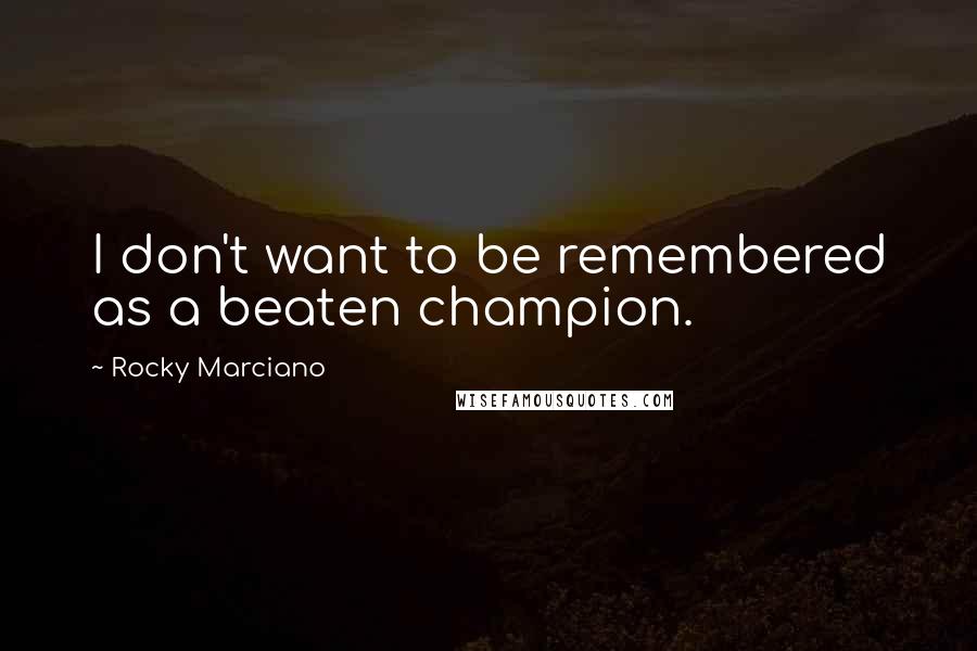 Rocky Marciano Quotes: I don't want to be remembered as a beaten champion.