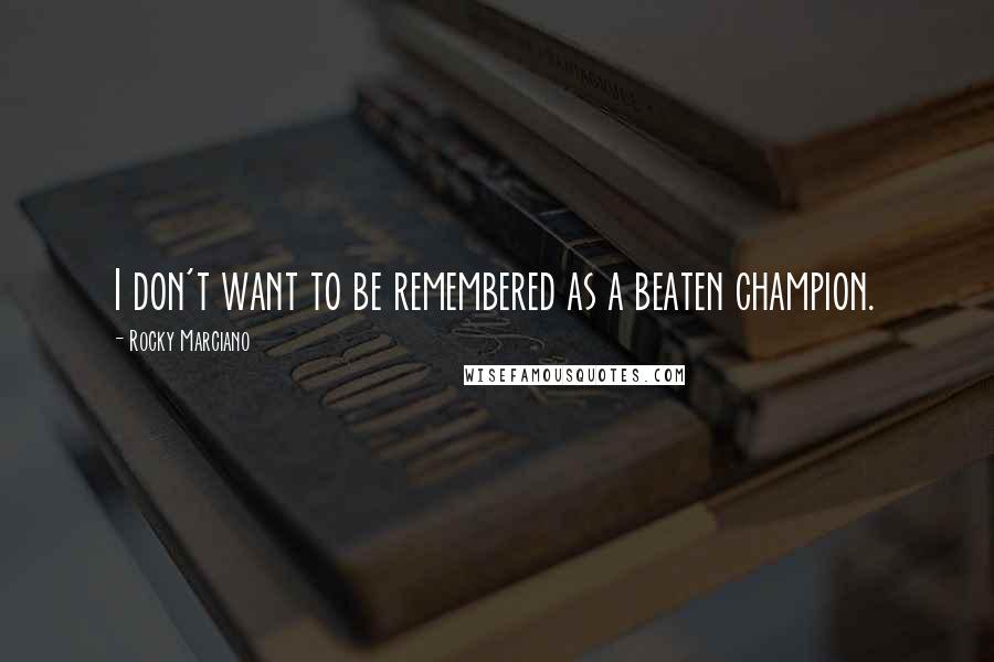 Rocky Marciano Quotes: I don't want to be remembered as a beaten champion.
