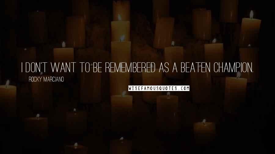Rocky Marciano Quotes: I don't want to be remembered as a beaten champion.