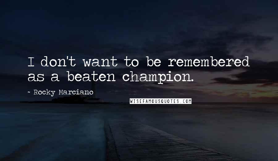 Rocky Marciano Quotes: I don't want to be remembered as a beaten champion.