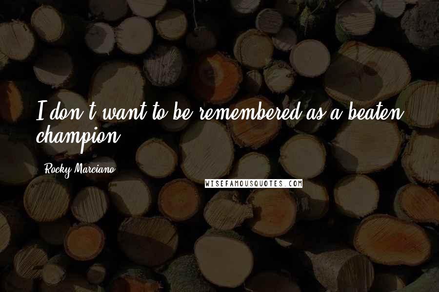 Rocky Marciano Quotes: I don't want to be remembered as a beaten champion.