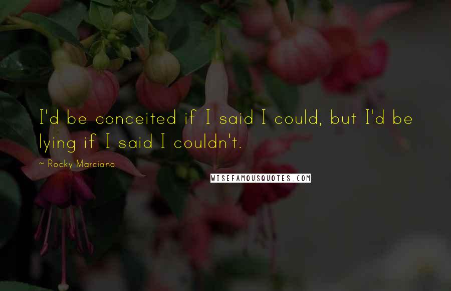 Rocky Marciano Quotes: I'd be conceited if I said I could, but I'd be lying if I said I couldn't.