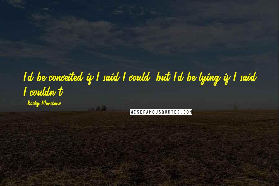 Rocky Marciano Quotes: I'd be conceited if I said I could, but I'd be lying if I said I couldn't.