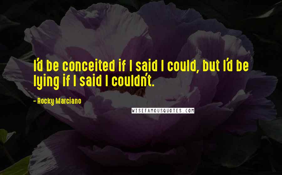 Rocky Marciano Quotes: I'd be conceited if I said I could, but I'd be lying if I said I couldn't.