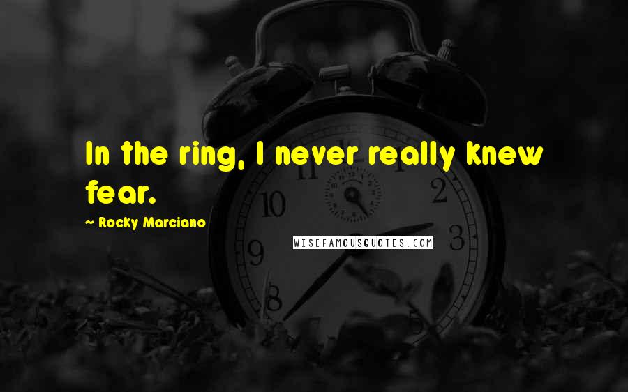 Rocky Marciano Quotes: In the ring, I never really knew fear.
