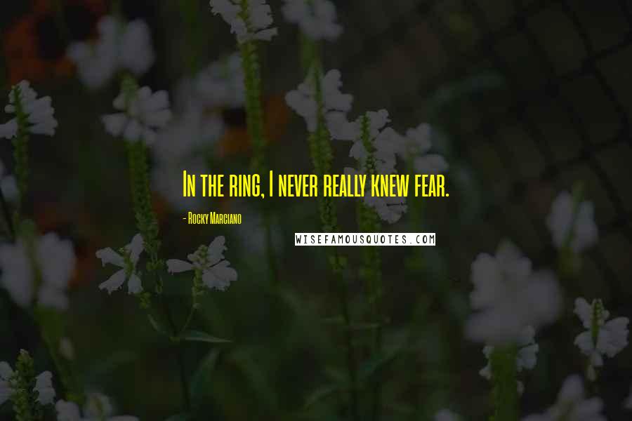 Rocky Marciano Quotes: In the ring, I never really knew fear.