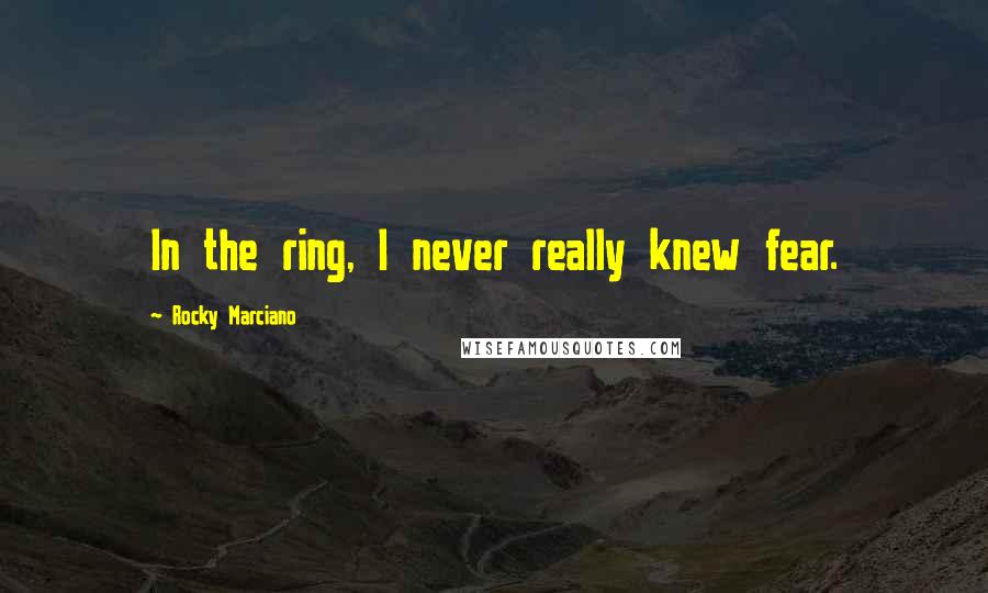 Rocky Marciano Quotes: In the ring, I never really knew fear.