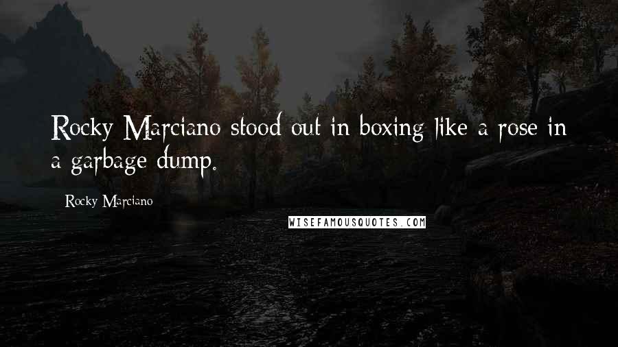 Rocky Marciano Quotes: Rocky Marciano stood out in boxing like a rose in a garbage dump.
