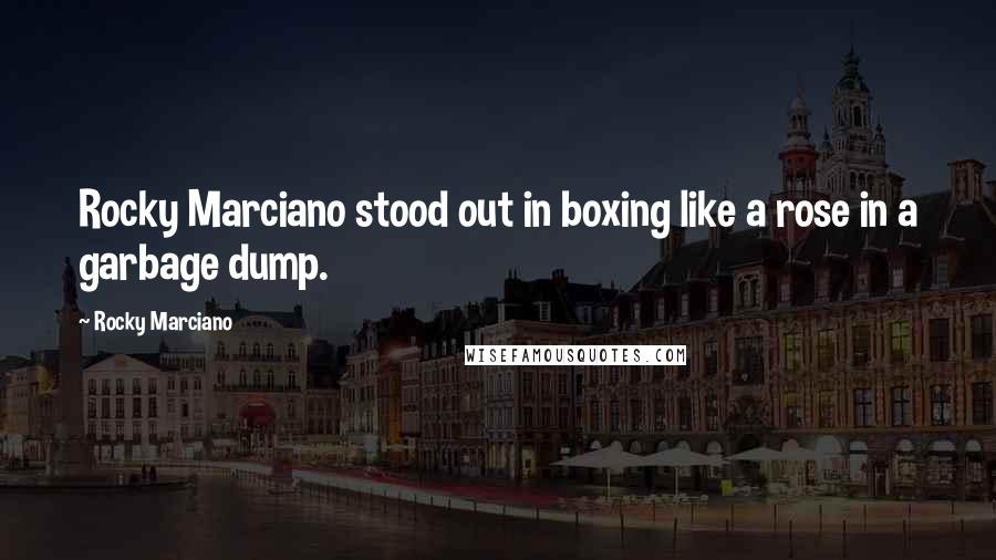 Rocky Marciano Quotes: Rocky Marciano stood out in boxing like a rose in a garbage dump.