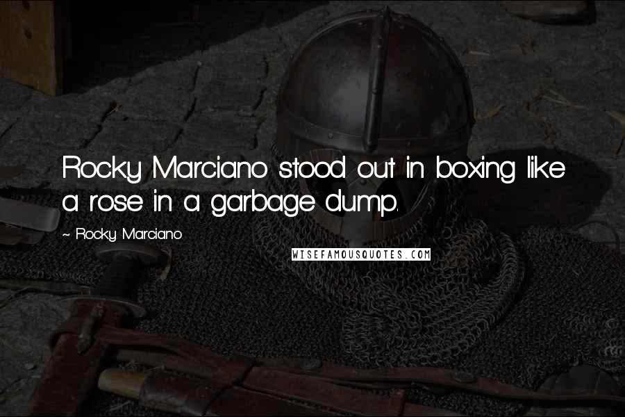 Rocky Marciano Quotes: Rocky Marciano stood out in boxing like a rose in a garbage dump.