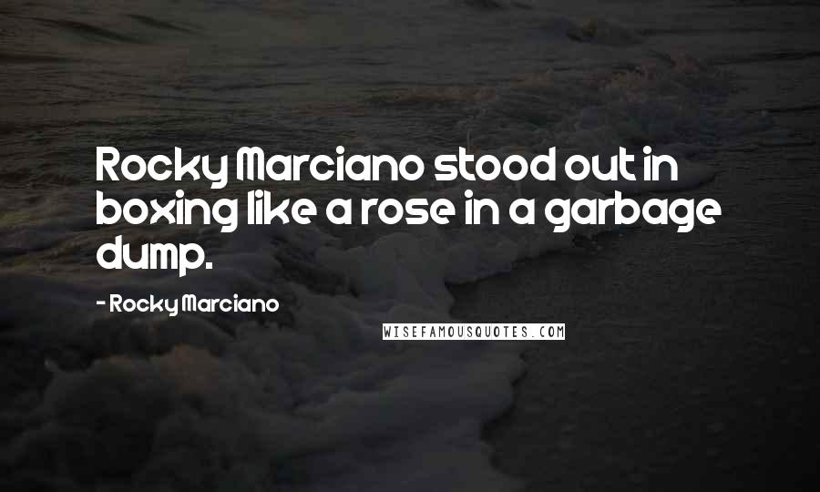 Rocky Marciano Quotes: Rocky Marciano stood out in boxing like a rose in a garbage dump.