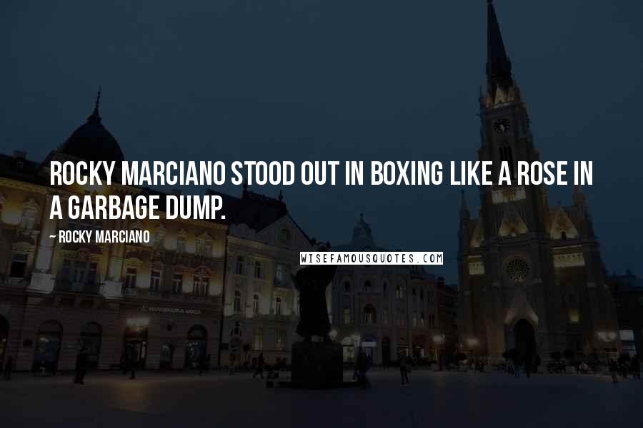 Rocky Marciano Quotes: Rocky Marciano stood out in boxing like a rose in a garbage dump.