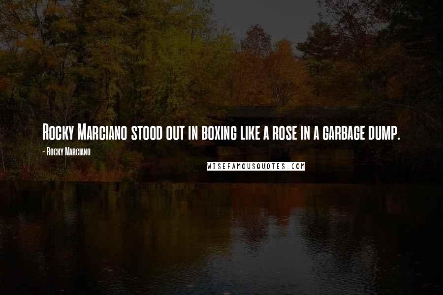Rocky Marciano Quotes: Rocky Marciano stood out in boxing like a rose in a garbage dump.