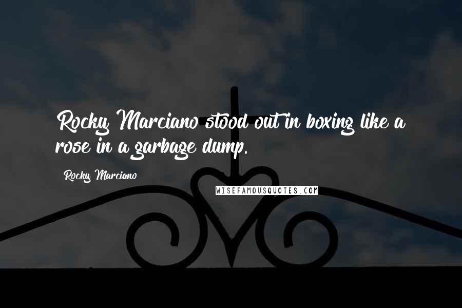 Rocky Marciano Quotes: Rocky Marciano stood out in boxing like a rose in a garbage dump.