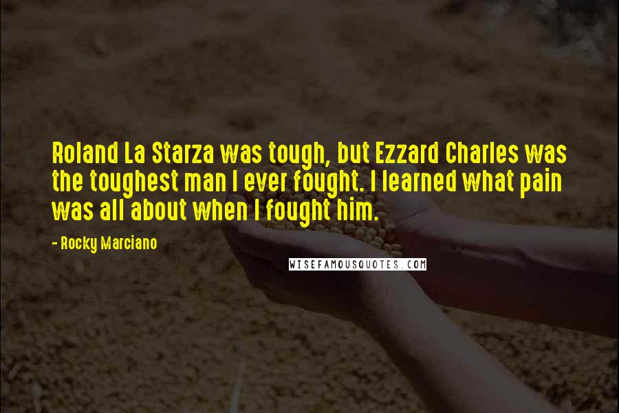 Rocky Marciano Quotes: Roland La Starza was tough, but Ezzard Charles was the toughest man I ever fought. I learned what pain was all about when I fought him.
