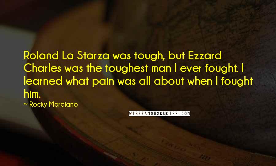 Rocky Marciano Quotes: Roland La Starza was tough, but Ezzard Charles was the toughest man I ever fought. I learned what pain was all about when I fought him.