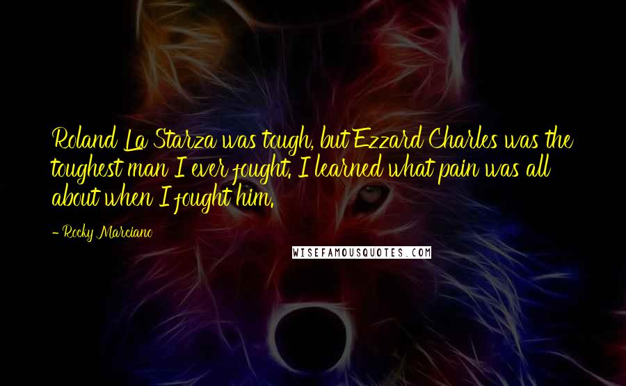 Rocky Marciano Quotes: Roland La Starza was tough, but Ezzard Charles was the toughest man I ever fought. I learned what pain was all about when I fought him.
