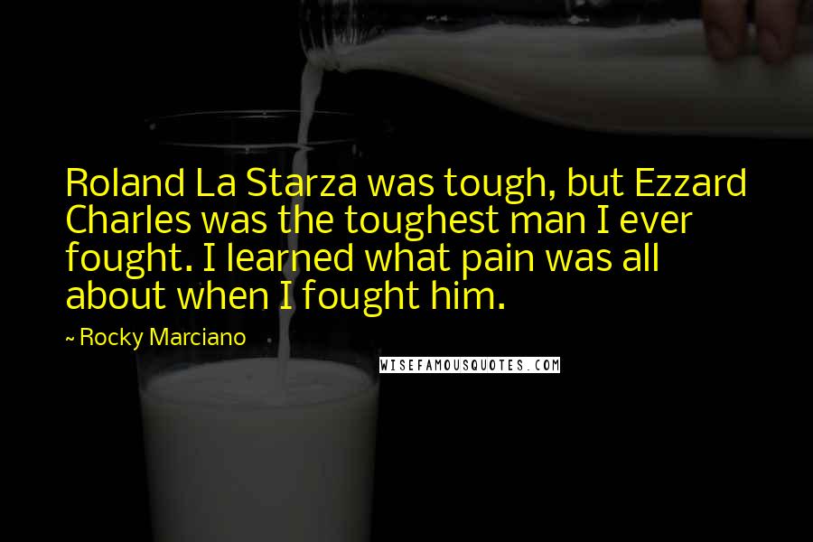 Rocky Marciano Quotes: Roland La Starza was tough, but Ezzard Charles was the toughest man I ever fought. I learned what pain was all about when I fought him.