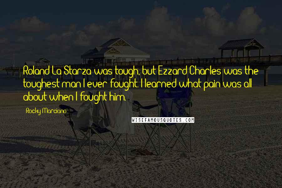 Rocky Marciano Quotes: Roland La Starza was tough, but Ezzard Charles was the toughest man I ever fought. I learned what pain was all about when I fought him.
