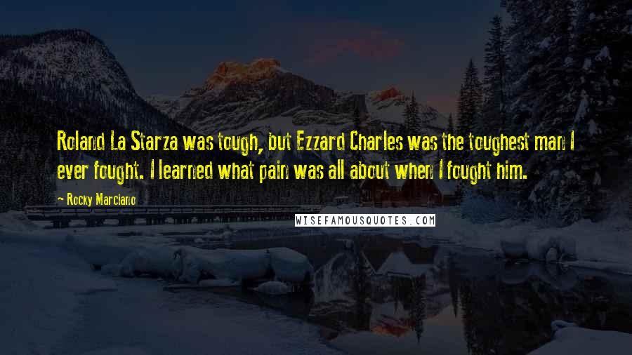 Rocky Marciano Quotes: Roland La Starza was tough, but Ezzard Charles was the toughest man I ever fought. I learned what pain was all about when I fought him.